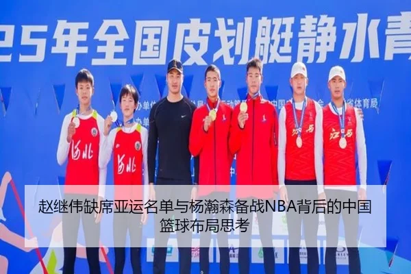 赵继伟缺席亚运名单与杨瀚森备战NBA背后的中国篮球布局思考